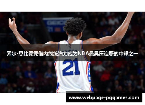 乔尔·恩比德凭借内线统治力成为NBA最具压迫感的中锋之一