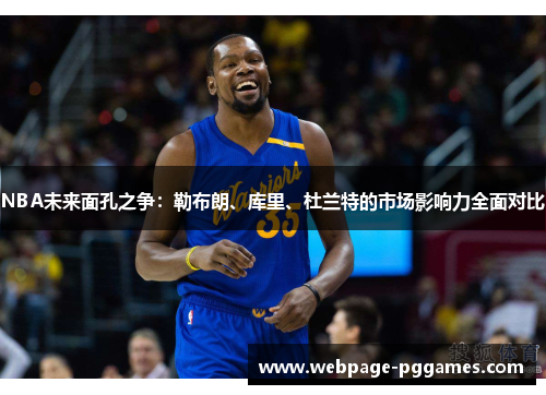 NBA未来面孔之争：勒布朗、库里、杜兰特的市场影响力全面对比