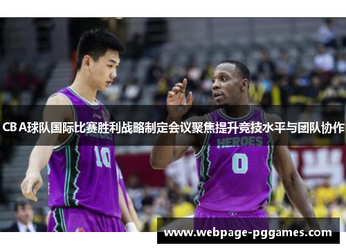 CBA球队国际比赛胜利战略制定会议聚焦提升竞技水平与团队协作