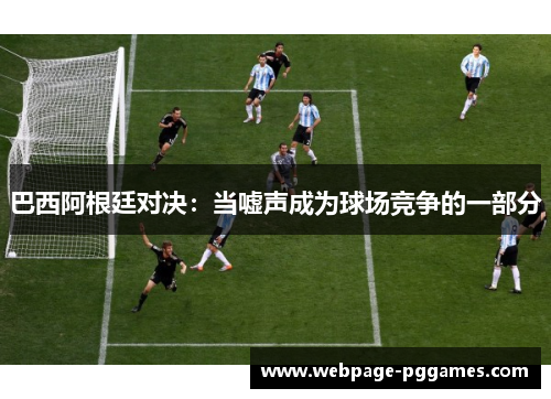 巴西阿根廷对决：当嘘声成为球场竞争的一部分