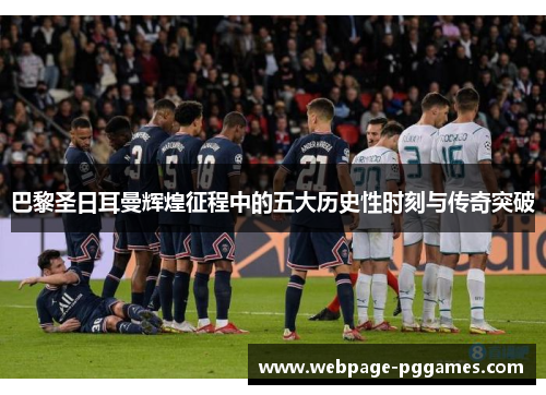 巴黎圣日耳曼辉煌征程中的五大历史性时刻与传奇突破