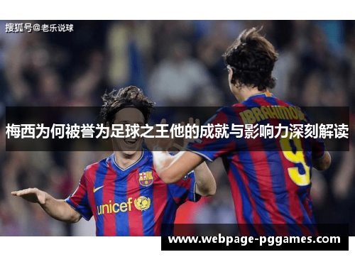 梅西为何被誉为足球之王他的成就与影响力深刻解读