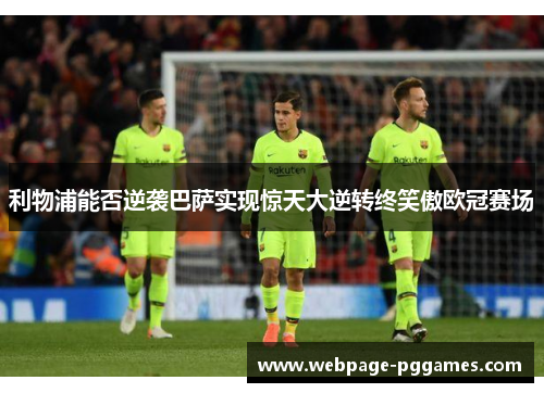 利物浦能否逆袭巴萨实现惊天大逆转终笑傲欧冠赛场