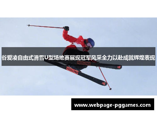 谷爱凌自由式滑雪U型场地赛展现冠军风采全力以赴成就辉煌表现