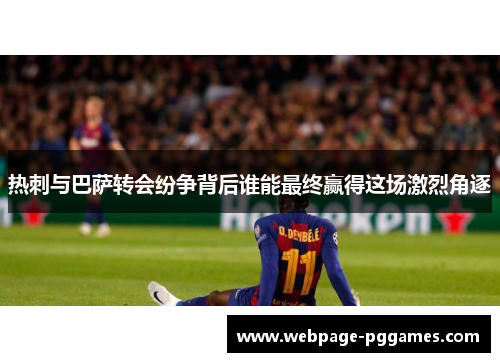 热刺与巴萨转会纷争背后谁能最终赢得这场激烈角逐