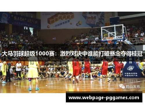 大马羽球超级1000赛：激烈对决中谁能打破悬念夺得桂冠