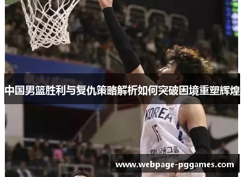 中国男篮胜利与复仇策略解析如何突破困境重塑辉煌
