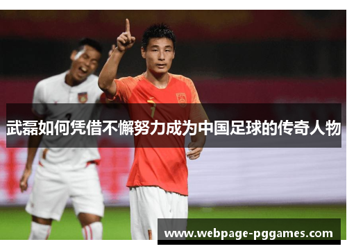 武磊如何凭借不懈努力成为中国足球的传奇人物