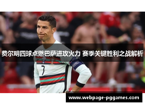 费尔明四球点燃巴萨进攻火力 赛季关键胜利之战解析