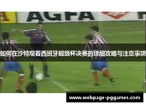 如何在沙特观看西班牙超级杯决赛的详细攻略与注意事项