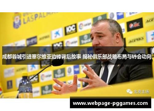 成都蓉城引进塞尔维亚边锋背后故事 揭秘俱乐部战略布局与转会动向