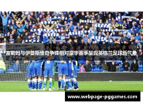 富勒姆与伊普斯维奇争锋相对豪华赛季呈现英格兰足球新气象
