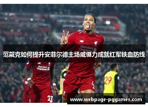 范戴克如何提升安菲尔德主场威慑力成就红军铁血防线