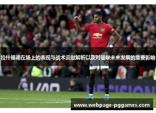 拉什福德在场上的表现与战术贡献解析以及对曼联未来发展的重要影响 拉什福德在场上的表现与战术贡献解析以及对曼联未来发展的重要影响