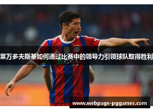 莱万多夫斯基如何通过比赛中的领导力引领球队取得胜利