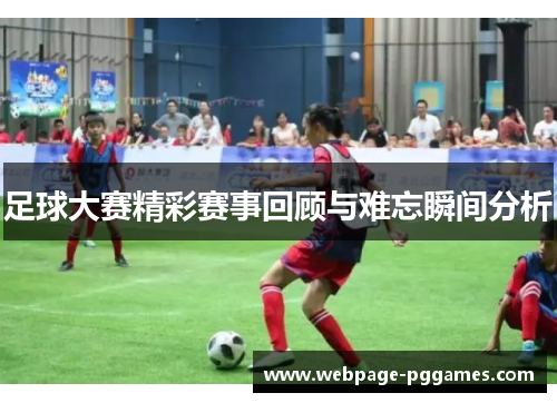 足球大赛精彩赛事回顾与难忘瞬间分析 足球大赛精彩赛事回顾与难忘瞬间分析