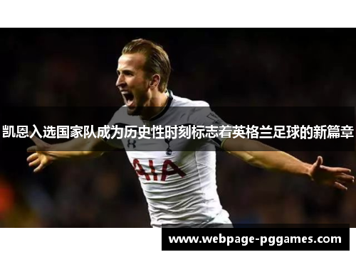 凯恩入选国家队成为历史性时刻标志着英格兰足球的新篇章 凯恩入选国家队成为历史性时刻标志着英格兰足球的新篇章