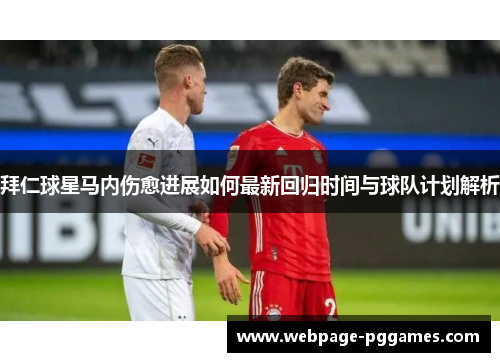 拜仁球星马内伤愈进展如何最新回归时间与球队计划解析