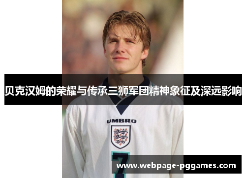 贝克汉姆的荣耀与传承三狮军团精神象征及深远影响 贝克汉姆的荣耀与传承三狮军团精神象征及深远影响
