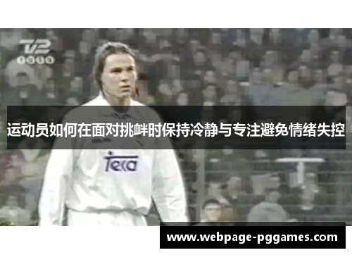 运动员如何在面对挑衅时保持冷静与专注避免情绪失控 运动员如何在面对挑衅时保持冷静与专注避免情绪失控