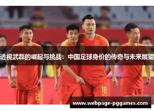 透视武磊的崛起与挑战：中国足球身价的传奇与未来展望