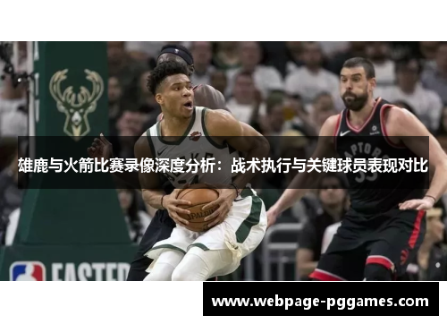 雄鹿与火箭比赛录像深度分析：战术执行与关键球员表现对比