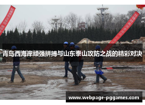 青岛西海岸顽强拼搏与山东泰山攻防之战的精彩对决