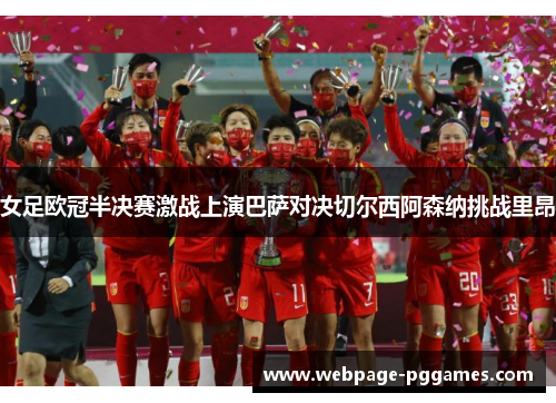 女足欧冠半决赛激战上演巴萨对决切尔西阿森纳挑战里昂