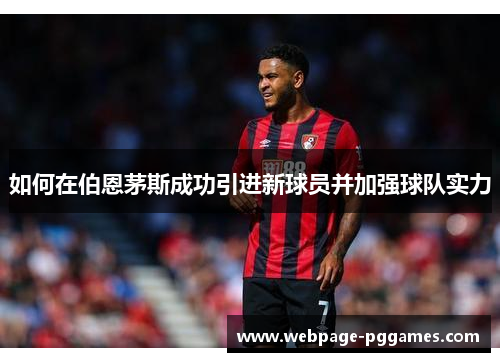 如何在伯恩茅斯成功引进新球员并加强球队实力 如何在伯恩茅斯成功引进新球员并加强球队实力