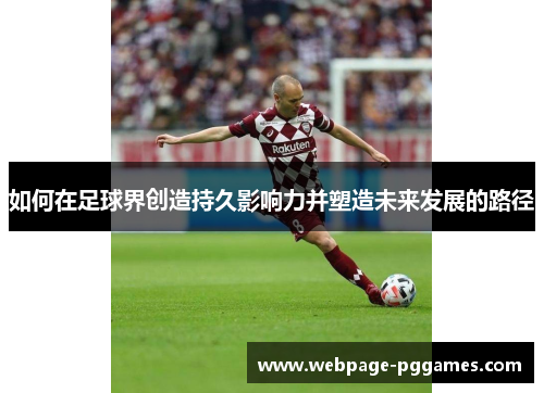 如何在足球界创造持久影响力并塑造未来发展的路径 如何在足球界创造持久影响力并塑造未来发展的路径