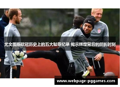 尤文图斯欧冠历史上的五大耻辱纪录 揭示辉煌背后的阴影时刻