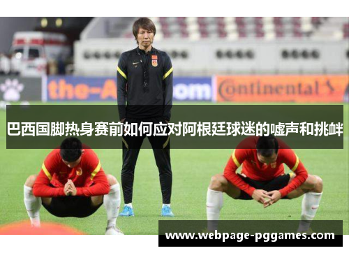 巴西国脚热身赛前如何应对阿根廷球迷的嘘声和挑衅