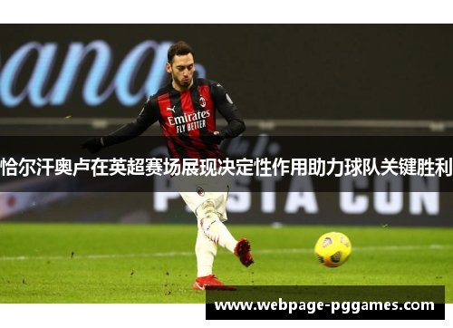 恰尔汗奥卢在英超赛场展现决定性作用助力球队关键胜利