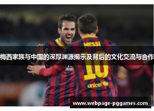 梅西家族与中国的深厚渊源揭示及背后的文化交流与合作 梅西家族与中国的深厚渊源揭示及背后的文化交流与合作