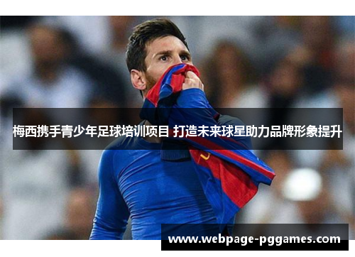 梅西携手青少年足球培训项目 打造未来球星助力品牌形象提升 梅西携手青少年足球培训项目 打造未来球星助力品牌形象提升