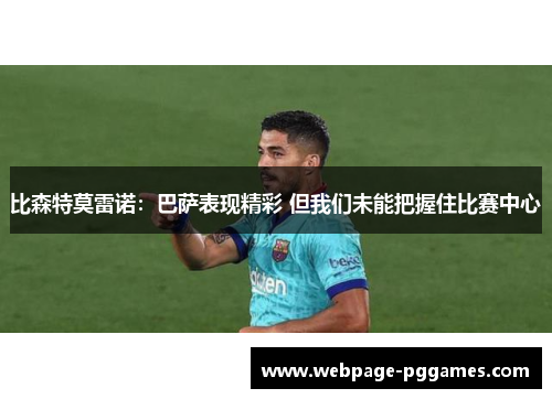 比森特莫雷诺：巴萨表现精彩 但我们未能把握住比赛中心