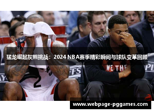 猛龙崛起灰熊挑战：2024 NBA赛季精彩瞬间与球队变革回顾