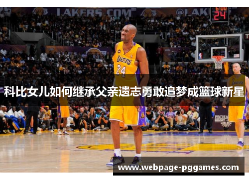 科比女儿如何继承父亲遗志勇敢追梦成篮球新星 科比女儿如何继承父亲遗志勇敢追梦成篮球新星
