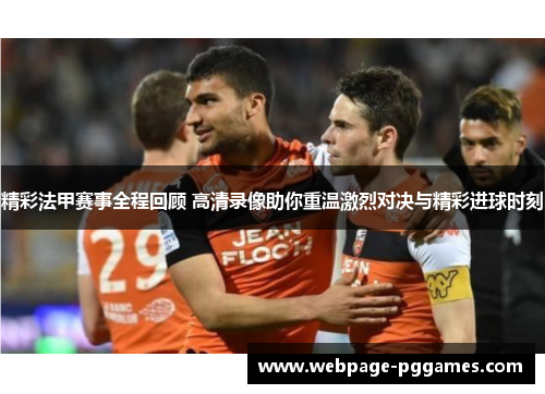 精彩法甲赛事全程回顾 高清录像助你重温激烈对决与精彩进球时刻