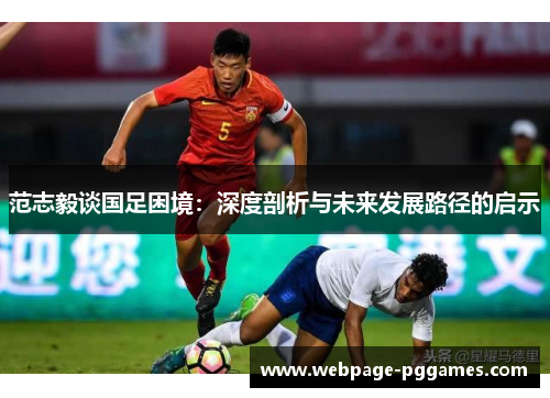 范志毅谈国足困境:深度剖析与未来发展路径的启示 范志毅谈国足困境:深度剖析与未来发展路径的启示