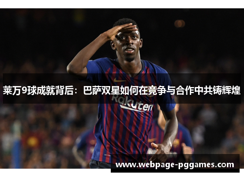 莱万9球成就背后：巴萨双星如何在竞争与合作中共铸辉煌
