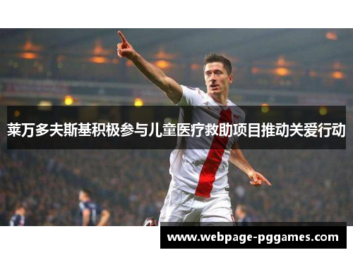 莱万多夫斯基积极参与儿童医疗救助项目推动关爱行动