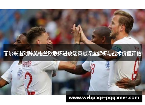菲尔米诺对阵英格兰欧联杯进攻端贡献深度解析与战术价值评估 菲尔米诺对阵英格兰欧联杯进攻端贡献深度解析与战术价值评估