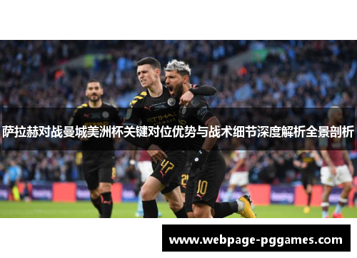 萨拉赫对战曼城美洲杯关键对位优势与战术细节深度解析全景剖析