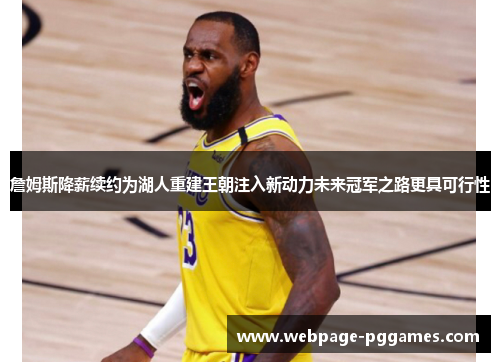 詹姆斯降薪续约为湖人重建王朝注入新动力未来冠军之路更具可行性