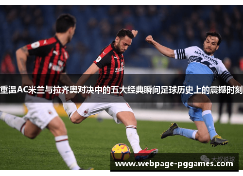 重温AC米兰与拉齐奥对决中的五大经典瞬间足球历史上的震撼时刻