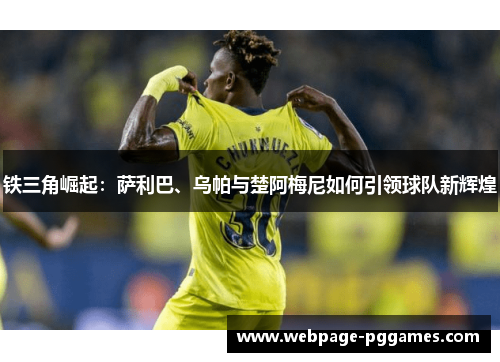 铁三角崛起：萨利巴、乌帕与楚阿梅尼如何引领球队新辉煌